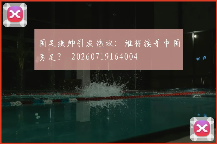 国足换帅引发热议：谁将接手中国男足？_20260719164004