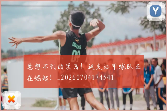 意想不到的黑马!这支法甲球队正在崛起!_20260704174541
