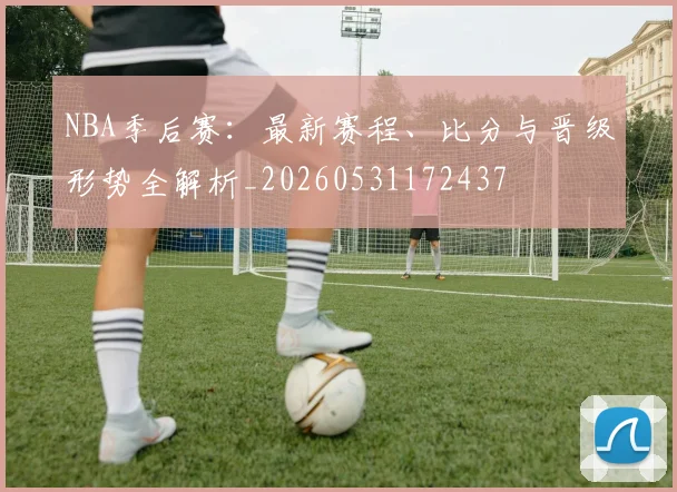 NBA季后赛:最新赛程、比分与晋级形势全解析_20260531172437