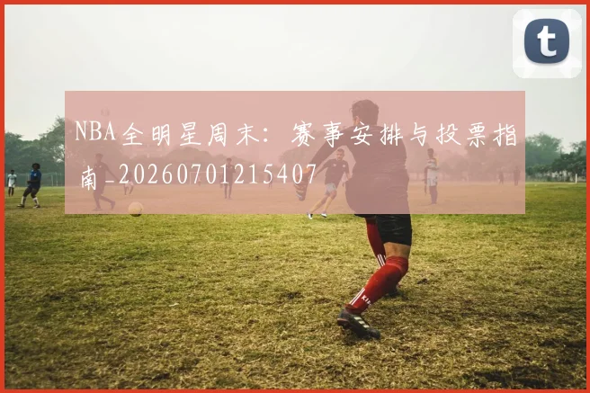 NBA全明星周末：赛事安排与投票指南_20260701215407