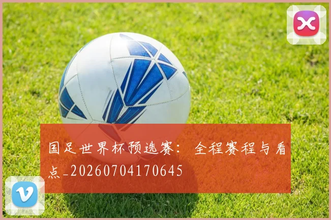 国足世界杯预选赛：全程赛程与看点_20260704170645