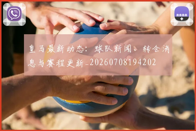皇马最新动态:球队新闻、转会消息与赛程更新_20260708194202
