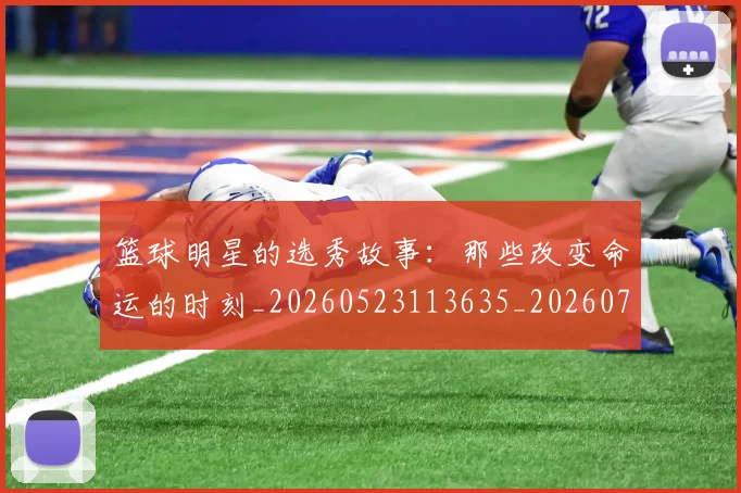 篮球明星的选秀故事：那些改变命运的时刻_20260523113635_20260708200704