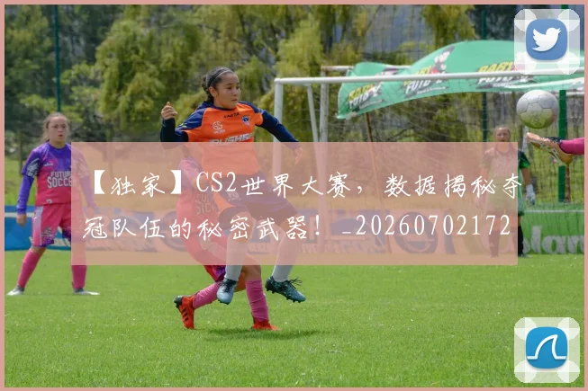 【独家】CS2世界大赛，数据揭秘夺冠队伍的秘密武器！_20260702172907