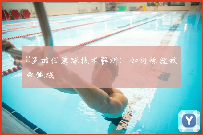 C罗的任意球技术解析：如何练就致命弧线