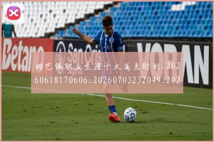 姆巴佩职业生涯十大高光时刻_20260618170606_20260703232049_20260720190416