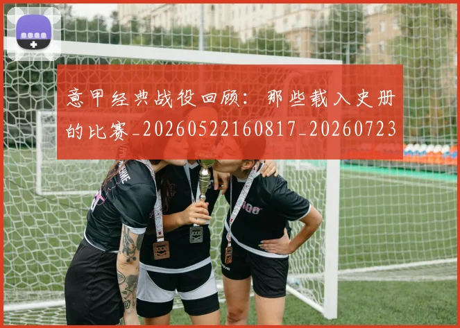 意甲经典战役回顾:那些载入史册的比赛_20260522160817_20260723180248