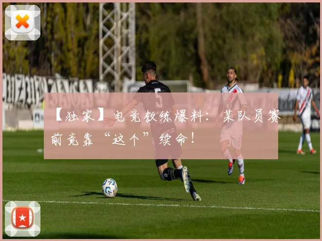 【独家】电竞教练爆料:某队员赛前竟靠“这个”续命!