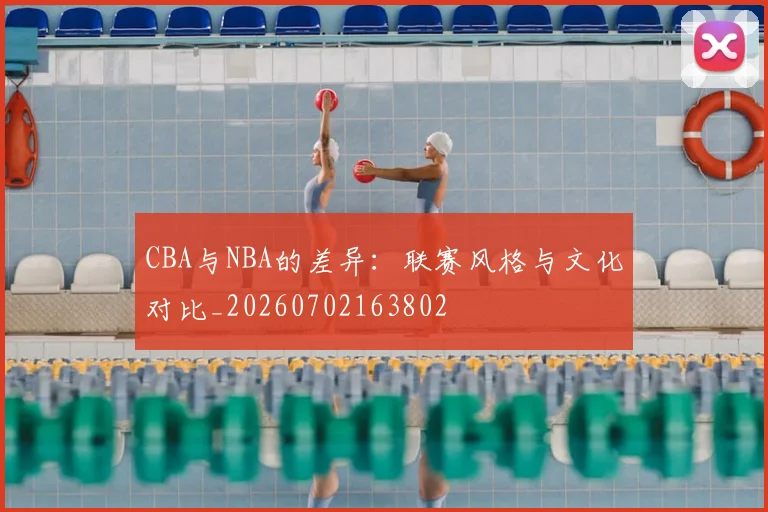 CBA与NBA的差异：联赛风格与文化对比_20260702163802
