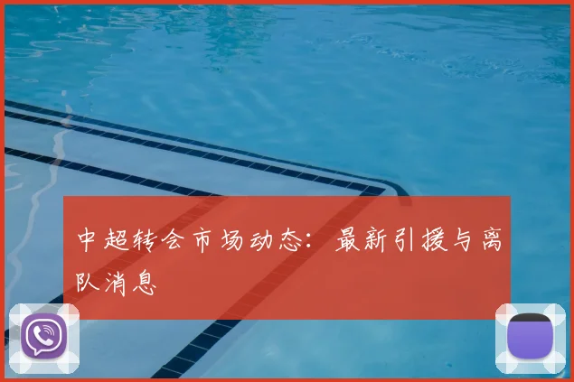 中超转会市场动态:最新引援与离队消息