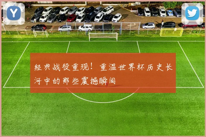 经典战役重现！重温世界杯历史长河中的那些震撼瞬间