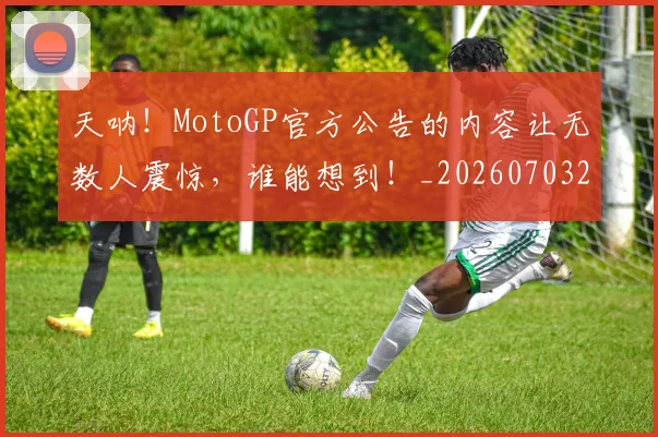 天呐!MotoGP官方公告的内容让无数人震惊,谁能想到!_20260703225920_20260719172319