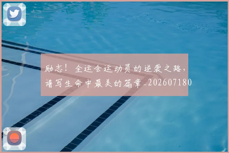 励志！全运会运动员的逆袭之路，谱写生命中最美的篇章_20260718010835