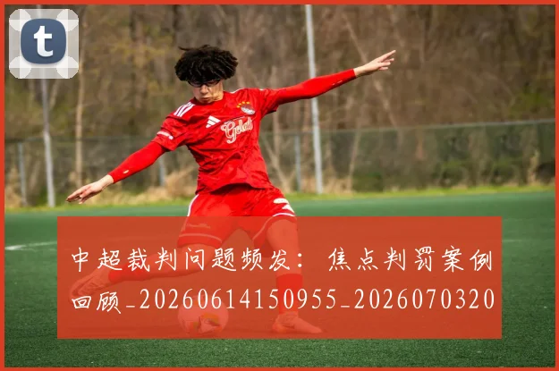 中超裁判问题频发:焦点判罚案例回顾_20260614150955_20260703205311_20260716191000
