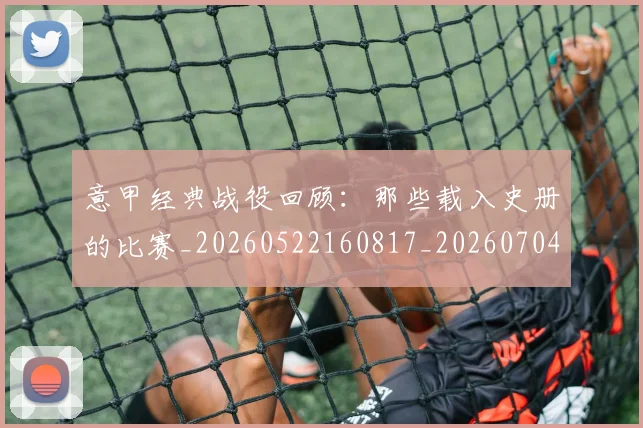 意甲经典战役回顾：那些载入史册的比赛_20260522160817_20260704175411