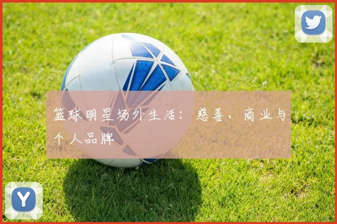 篮球明星场外生活:慈善、商业与个人品牌