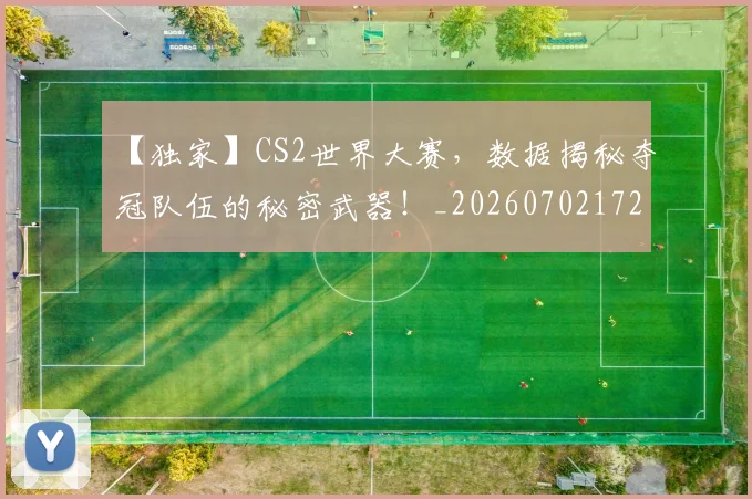 【独家】CS2世界大赛，数据揭秘夺冠队伍的秘密武器！_20260702172907