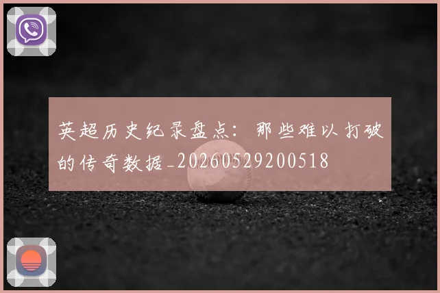 英超历史纪录盘点:那些难以打破的传奇数据_20260529200518