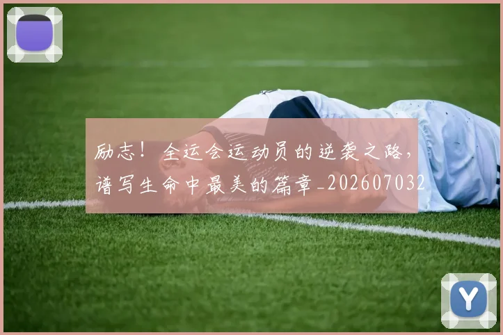 励志！全运会运动员的逆袭之路，谱写生命中最美的篇章_20260703220610