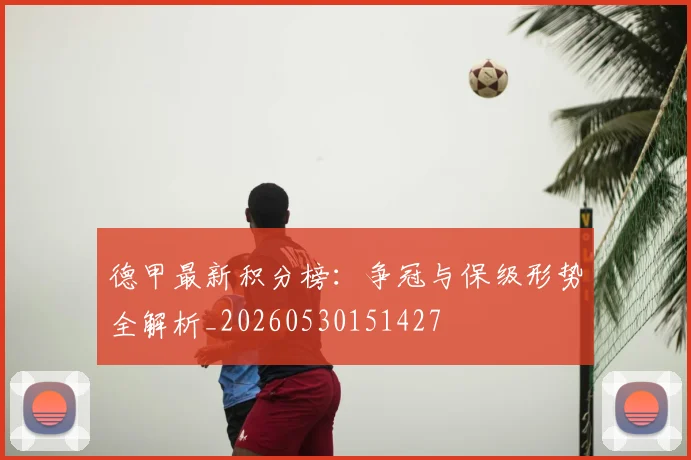 德甲最新积分榜:争冠与保级形势全解析_20260530151427