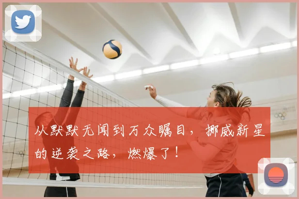 从默默无闻到万众瞩目,挪威新星的逆袭之路,燃爆了!