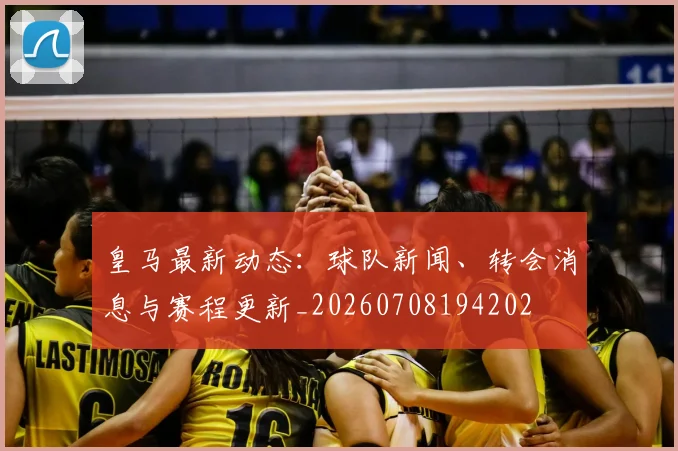皇马最新动态：球队新闻、转会消息与赛程更新_20260708194202