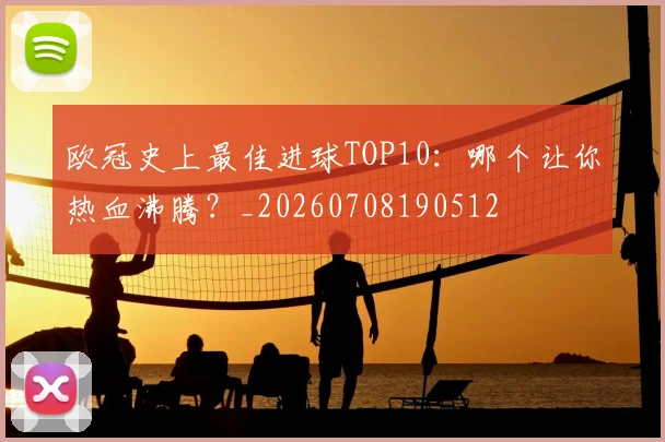 欧冠史上最佳进球TOP10:哪个让你热血沸腾?_20260708190512