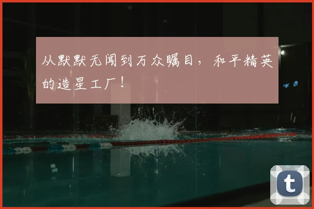 从默默无闻到万众瞩目，和平精英的造星工厂！