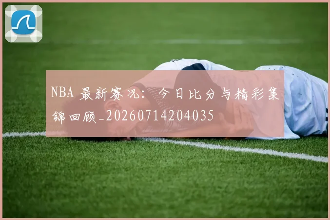 NBA 最新赛况：今日比分与精彩集锦回顾_20260714204035