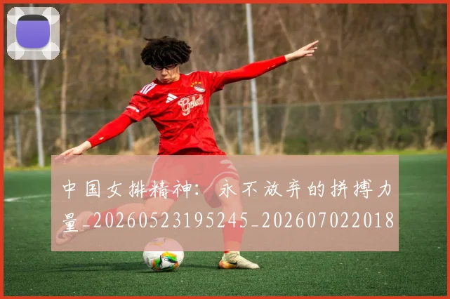 中国女排精神:永不放弃的拼搏力量_20260523195245_20260702201814