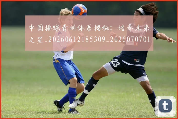中国排球青训体系揭秘：培养未来之星_20260612185309_20260707011338