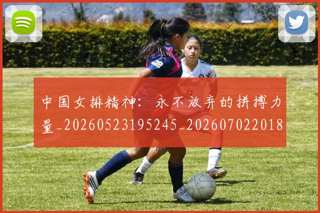 中国女排精神：永不放弃的拼搏力量_20260523195245_20260702201814