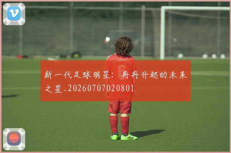 新一代足球明星:冉冉升起的未来之星_20260707020801