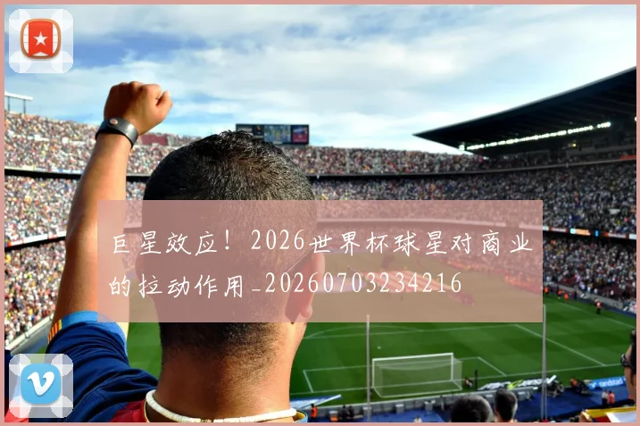 巨星效应!2026世界杯球星对商业的拉动作用_20260703234216