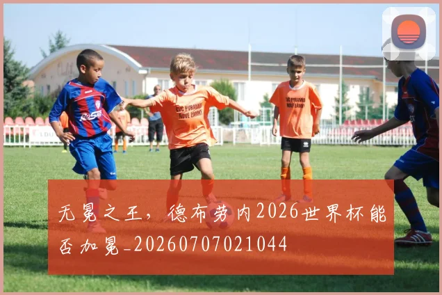 无冕之王，德布劳内2026世界杯能否加冕_20260707021044
