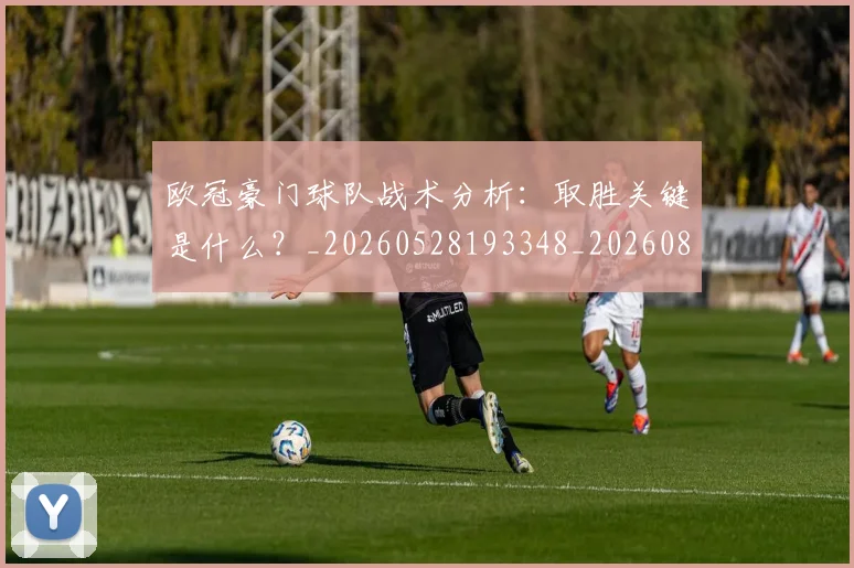 欧冠豪门球队战术分析:取胜关键是什么?_20260528193348_20260801165105