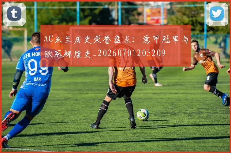 AC米兰历史荣誉盘点:意甲冠军与欧冠辉煌史_20260701205209