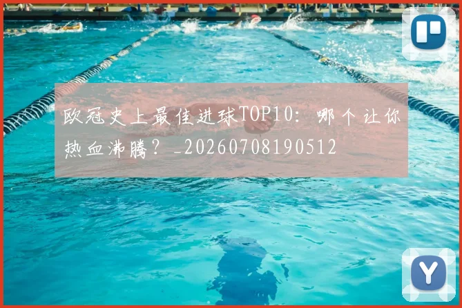 欧冠史上最佳进球TOP10：哪个让你热血沸腾？_20260708190512