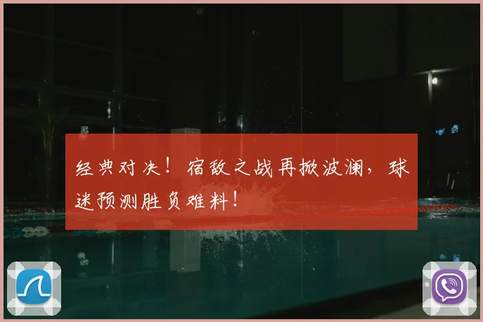 经典对决！宿敌之战再掀波澜，球迷预测胜负难料！