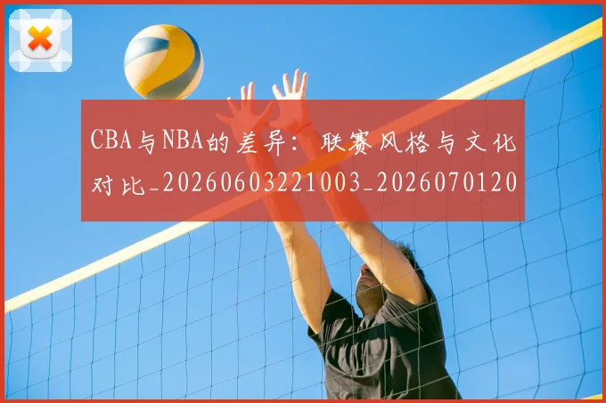 CBA与NBA的差异：联赛风格与文化对比_20260603221003_20260701205933