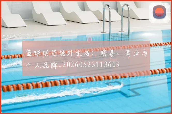 篮球明星场外生活：慈善、商业与个人品牌_20260523113609