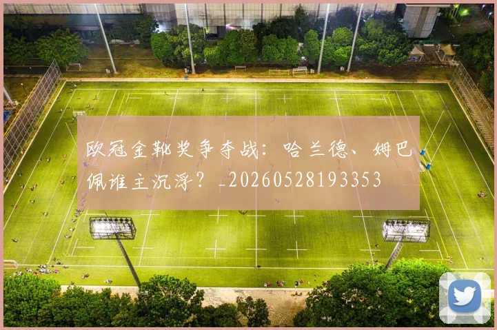 欧冠金靴奖争夺战：哈兰德、姆巴佩谁主沉浮？_20260528193353
