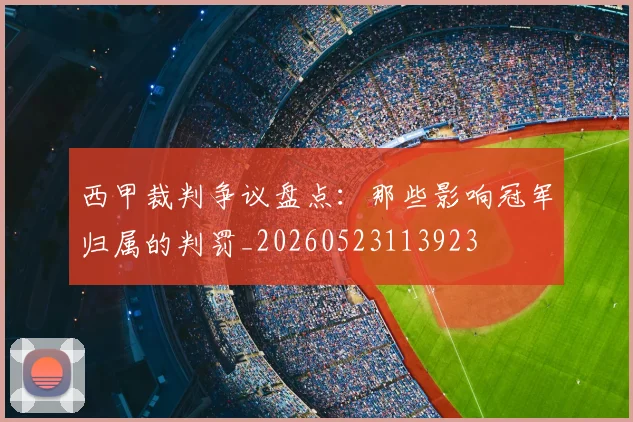 西甲裁判争议盘点：那些影响冠军归属的判罚_20260523113923