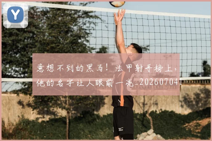 意想不到的黑马！法甲射手榜上，他的名字让人眼前一亮_20260704174539