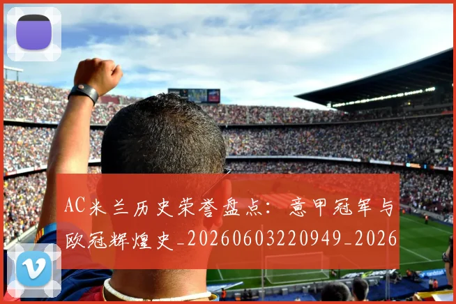 AC米兰历史荣誉盘点:意甲冠军与欧冠辉煌史_20260603220949_20260712041515
