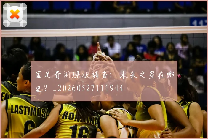 国足青训现状调查：未来之星在哪里？_20260527111944
