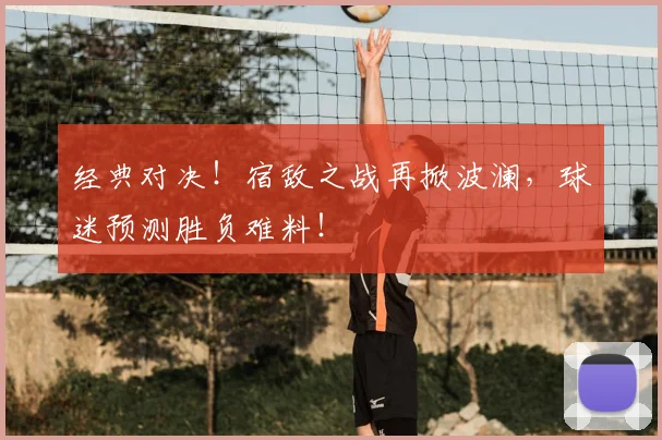 经典对决!宿敌之战再掀波澜,球迷预测胜负难料!