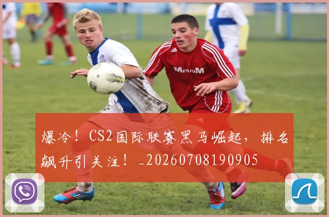 爆冷！CS2国际联赛黑马崛起，排名飙升引关注！_20260708190905