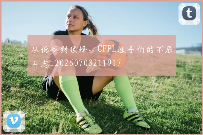 从低谷到顶峰,CFPL选手们的不屈斗志_20260703211917