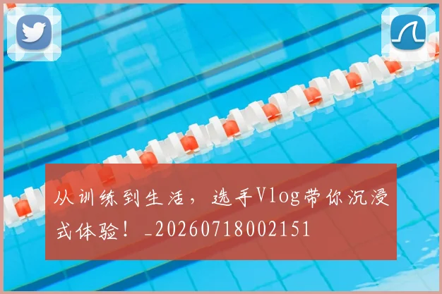 从训练到生活，选手Vlog带你沉浸式体验！_20260718002151